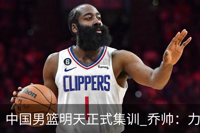 中国男篮明天正式集训 乔帅：力争奥运会门票