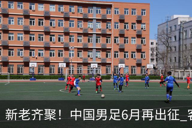 新老齐聚！中国男足6月再出征 客战新加坡主场对阵泰国