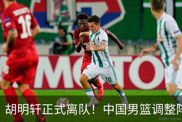 胡明轩正式离队！中国男篮调整阵容，MVP归队